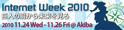 Internet Week 2010 巨人の肩から未来を見る 2010.11.24Wed-11.26Fri@Akiba